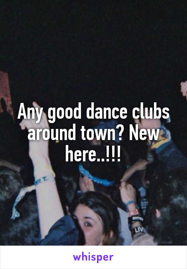 Any good dance clubs around town? New here..!!!