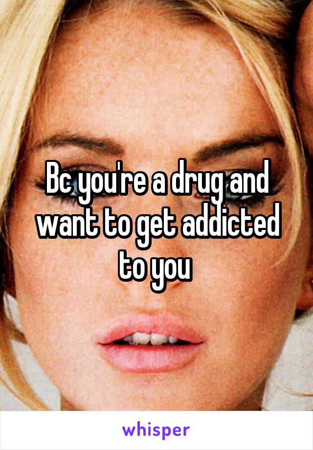 Bc you're a drug and want to get addicted to you 