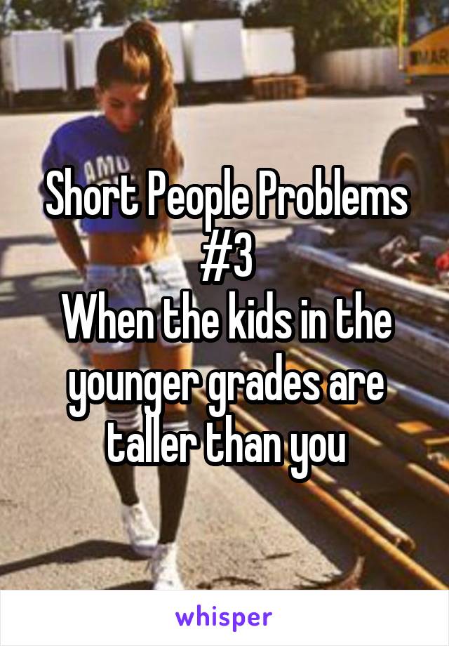 Short People Problems #3
When the kids in the younger grades are taller than you