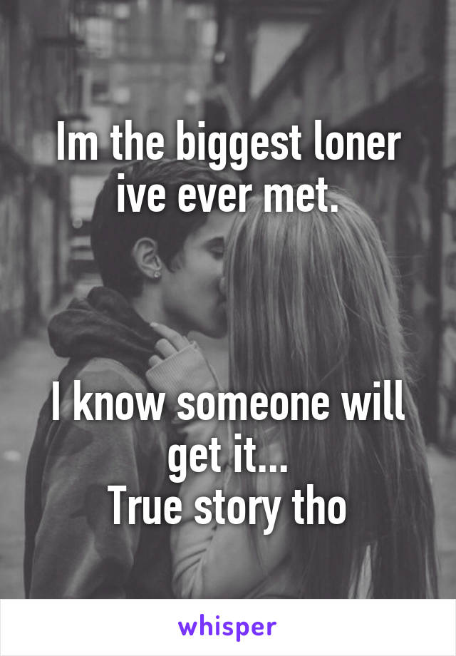 Im the biggest loner ive ever met.



I know someone will get it...
True story tho