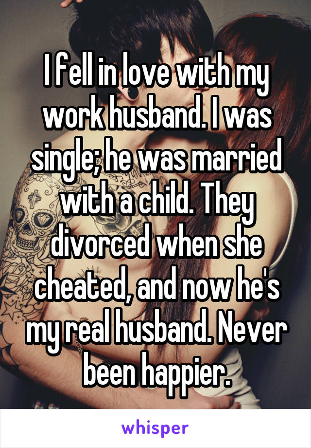 I fell in love with my work husband. I was single; he was married with a child. They divorced when she cheated, and now he's my real husband. Never been happier.
