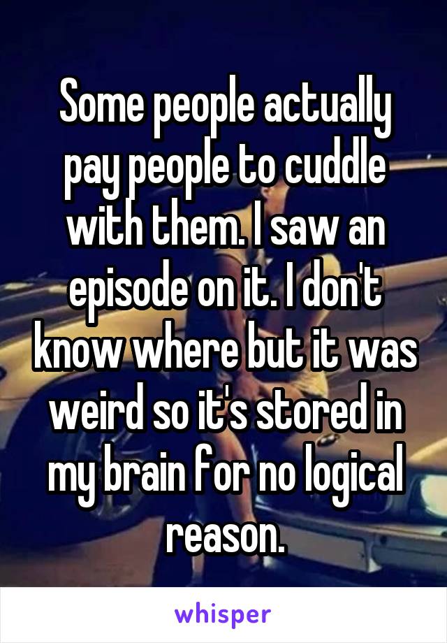 Some people actually pay people to cuddle with them. I saw an episode on it. I don't know where but it was weird so it's stored in my brain for no logical reason.