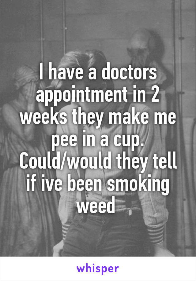 I have a doctors appointment in 2 weeks they make me pee in a cup. Could/would they tell if ive been smoking weed 