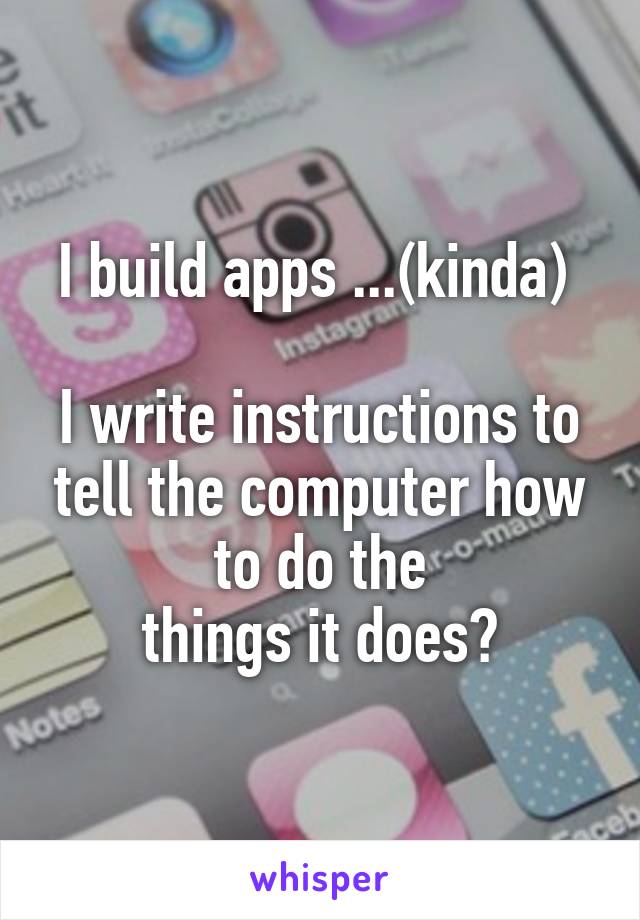 I build apps ...(kinda) 

I write instructions to tell the computer how to do the
things it does?