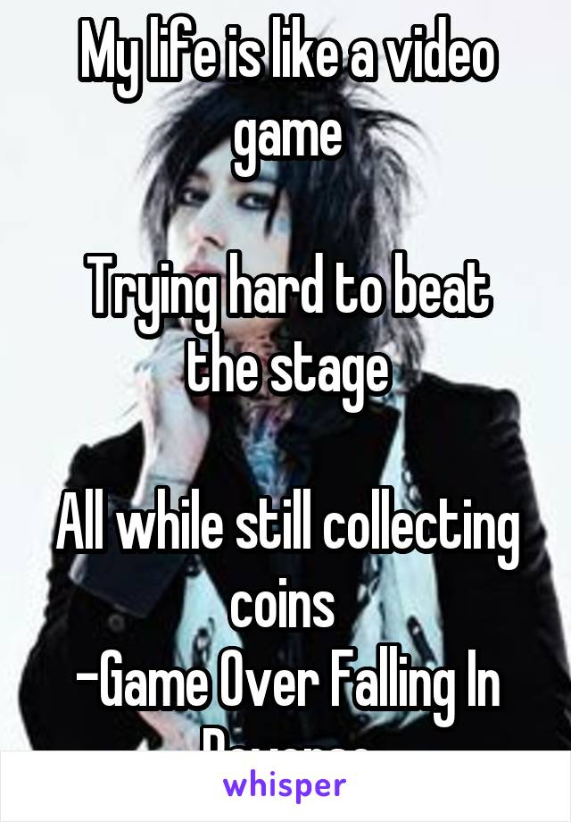 My life is like a video game

Trying hard to beat the stage

All while still collecting coins 
-Game Over Falling In Reverse