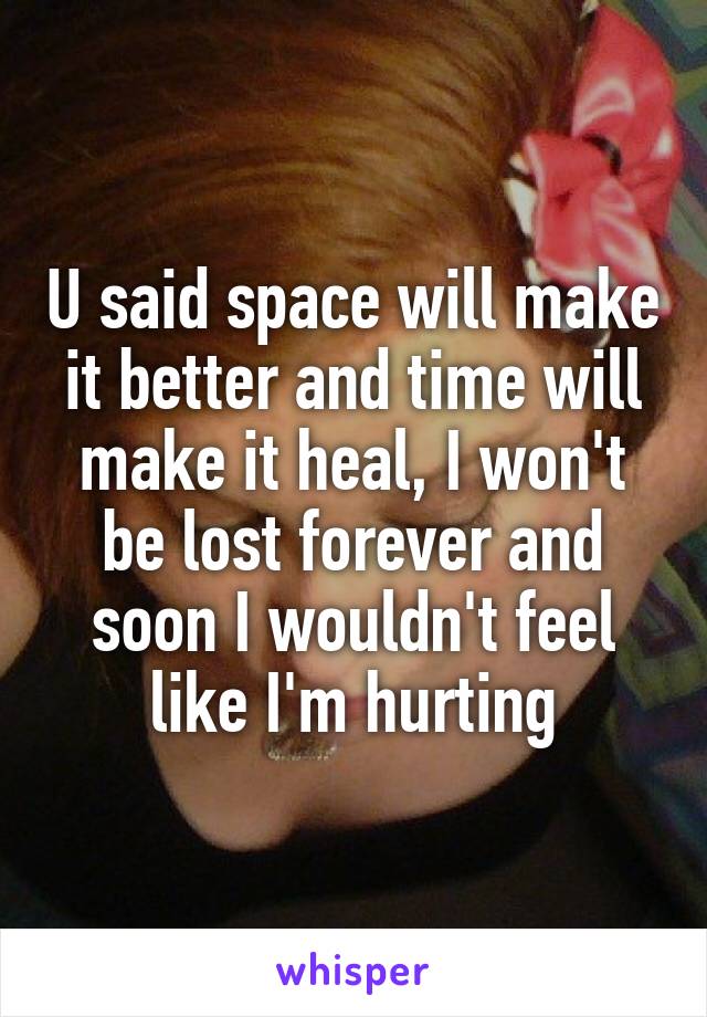 U said space will make it better and time will make it heal, I won't be lost forever and soon I wouldn't feel like I'm hurting