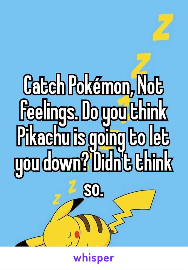 Catch Pokémon, Not feelings. Do you think Pikachu is going to let you down? Didn't think so.