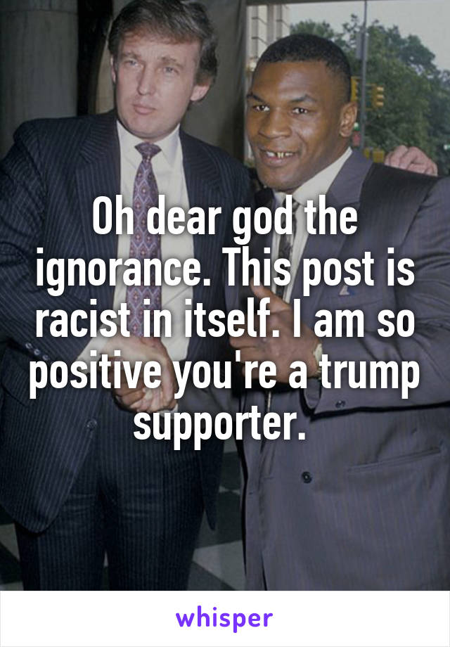 Oh dear god the ignorance. This post is racist in itself. I am so positive you're a trump supporter. 