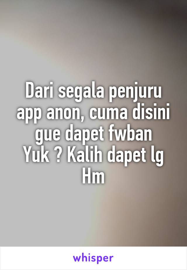 Dari segala penjuru app anon, cuma disini gue dapet fwban
Yuk ? Kalih dapet lg Hm