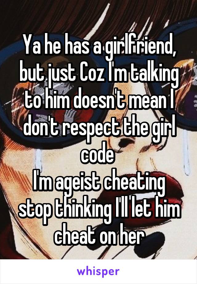 Ya he has a girlfriend, but just Coz I'm talking to him doesn't mean I don't respect the girl code 
I'm ageist cheating stop thinking I'll let him cheat on her