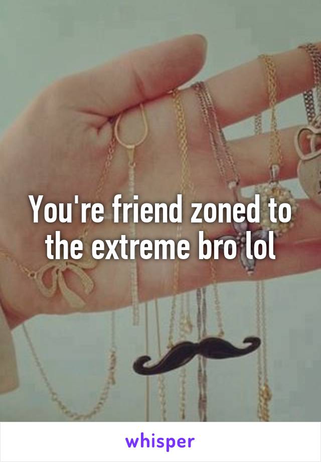 You're friend zoned to the extreme bro lol