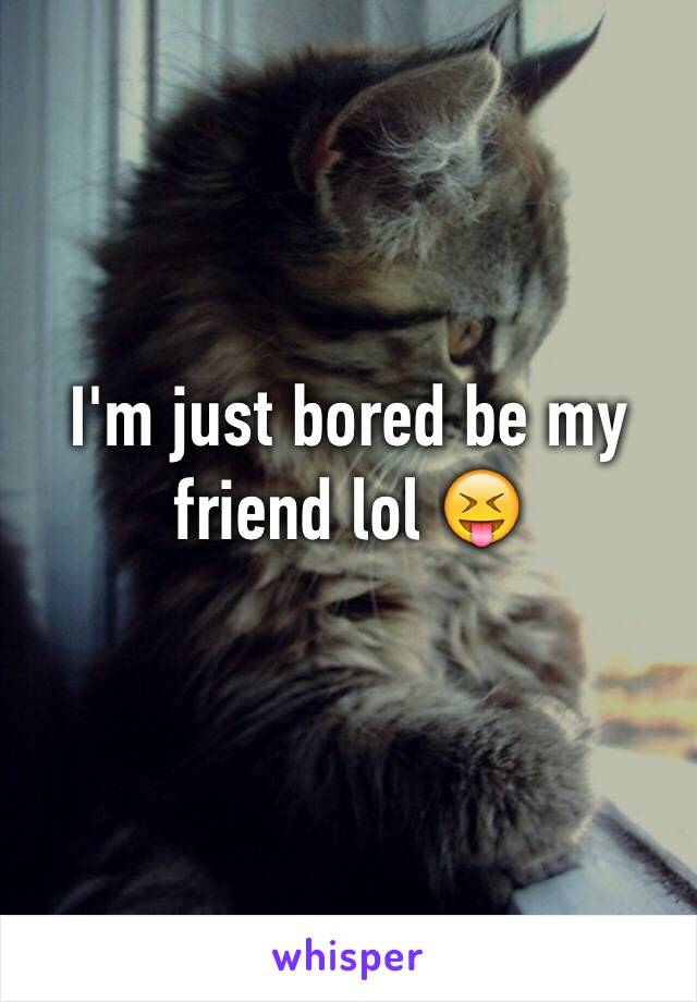 I'm just bored be my friend lol 😝