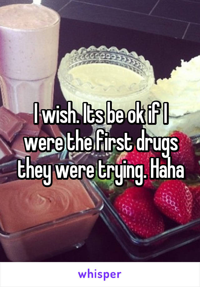 I wish. Its be ok if I were the first drugs they were trying. Haha