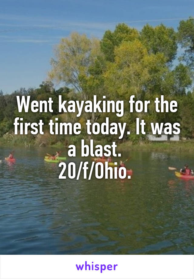 Went kayaking for the first time today. It was a blast. 
20/f/Ohio. 