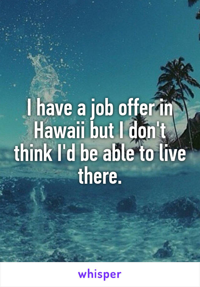 I have a job offer in Hawaii but I don't think I'd be able to live there.