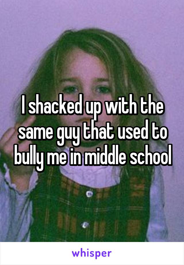 I shacked up with the same guy that used to bully me in middle school