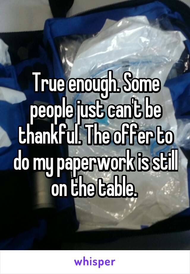 True enough. Some people just can't be thankful. The offer to do my paperwork is still on the table. 