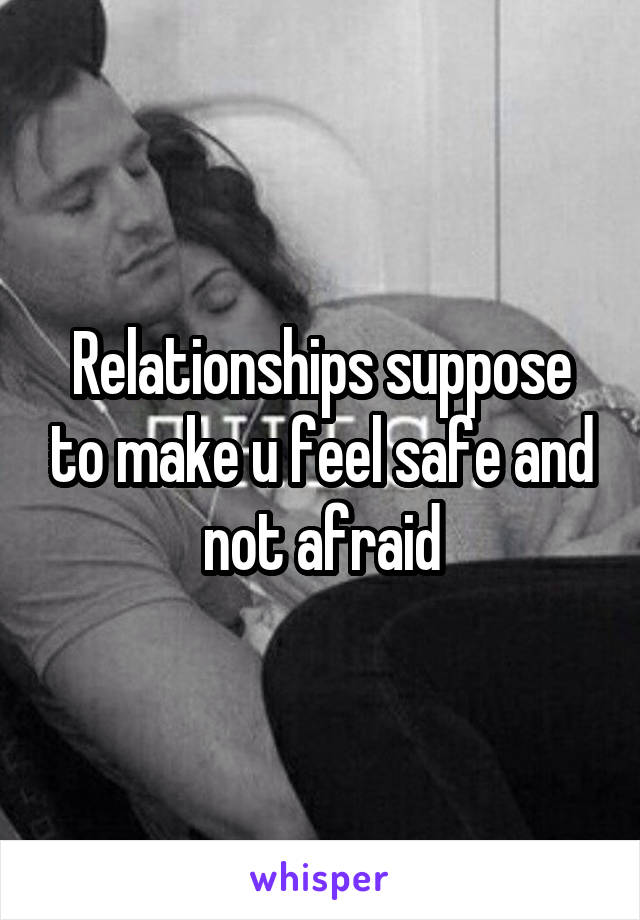 Relationships suppose to make u feel safe and not afraid