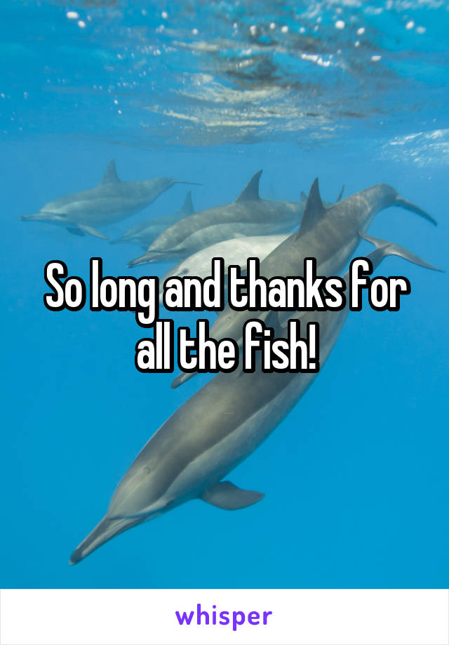 So long and thanks for all the fish!