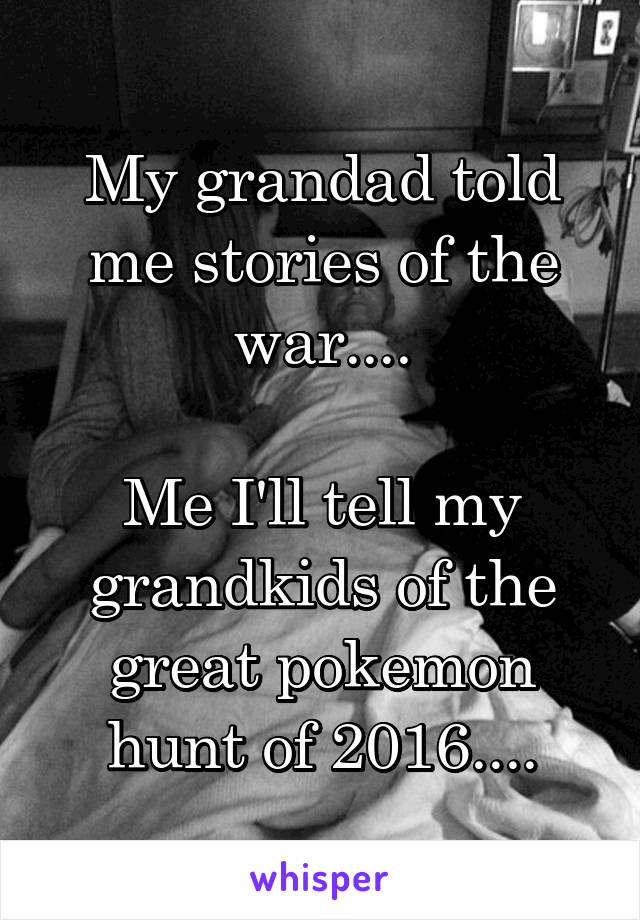 My grandad told me stories of the war....

Me I'll tell my grandkids of the great pokemon hunt of 2016....