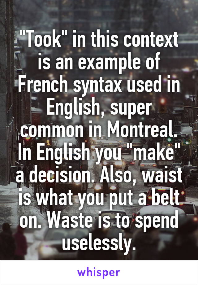 "Took" in this context is an example of French syntax used in English, super common in Montreal. In English you "make" a decision. Also, waist is what you put a belt on. Waste is to spend uselessly.