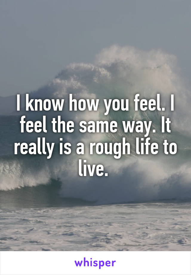 I know how you feel. I feel the same way. It really is a rough life to live. 