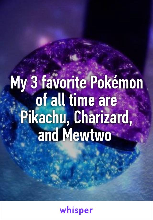 My 3 favorite Pokémon of all time are Pikachu, Charizard, and Mewtwo 