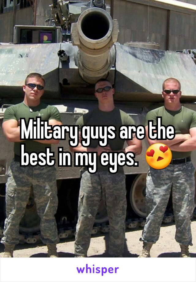 Military guys are the best in my eyes. 😍