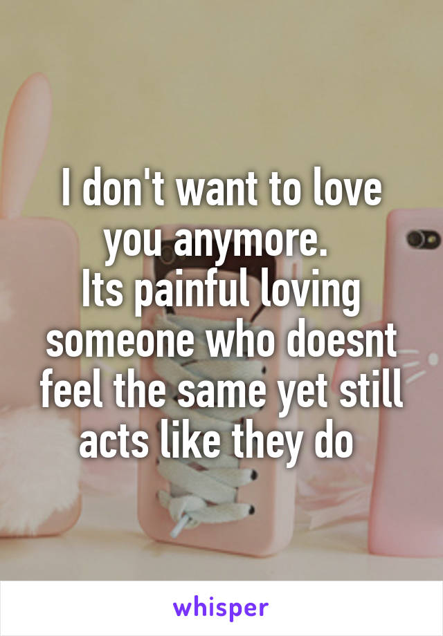 I don't want to love you anymore. 
Its painful loving someone who doesnt feel the same yet still acts like they do 