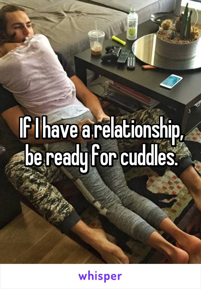 If I have a relationship, be ready for cuddles.