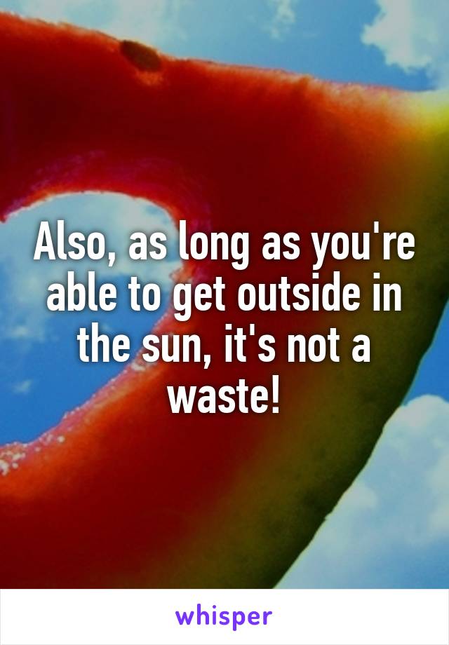 Also, as long as you're able to get outside in the sun, it's not a waste!