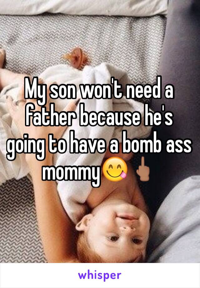 My son won't need a father because he's going to have a bomb ass mommy😋🖕🏽