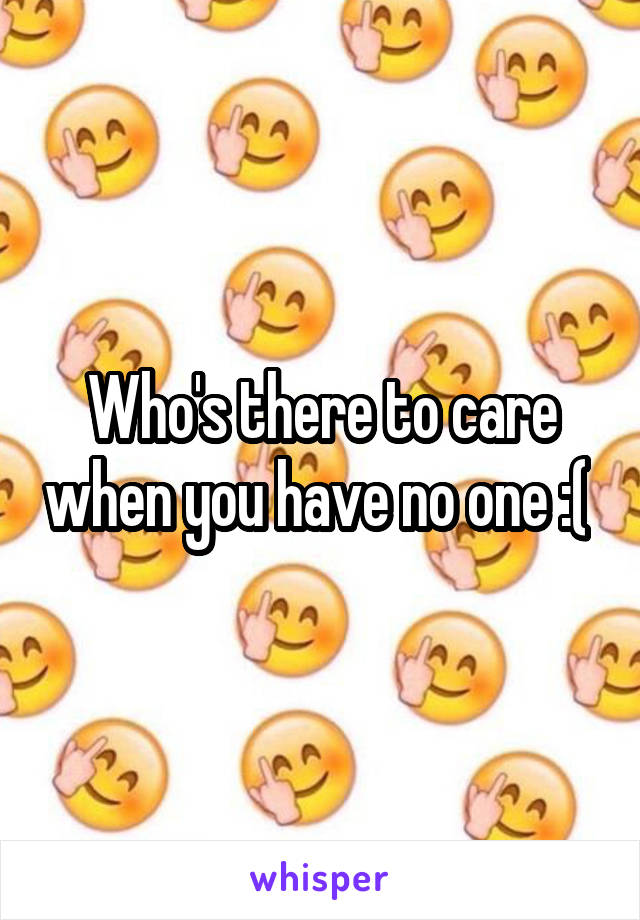 Who's there to care when you have no one :( 