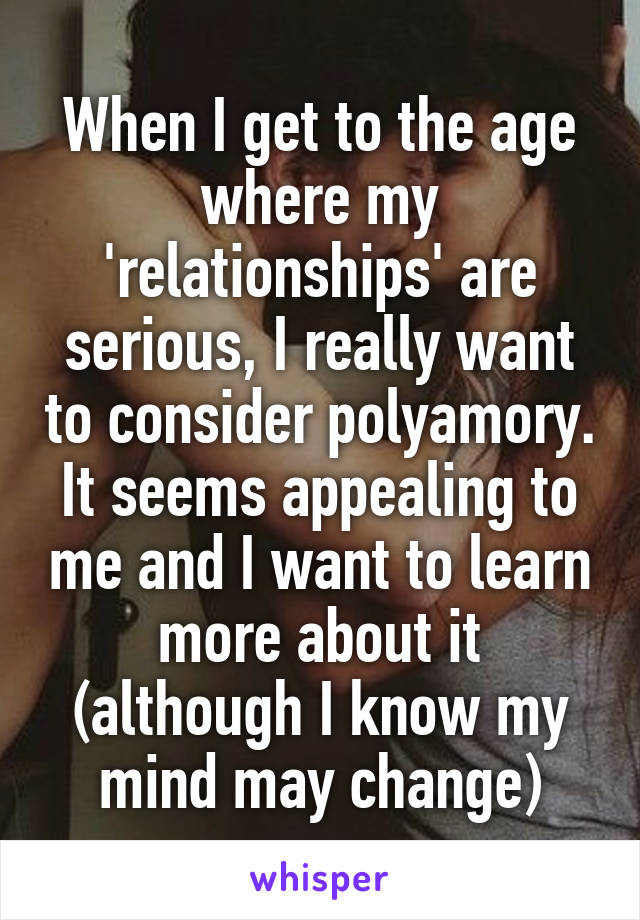 When I get to the age where my 'relationships' are serious, I really want to consider polyamory. It seems appealing to me and I want to learn more about it (although I know my mind may change)