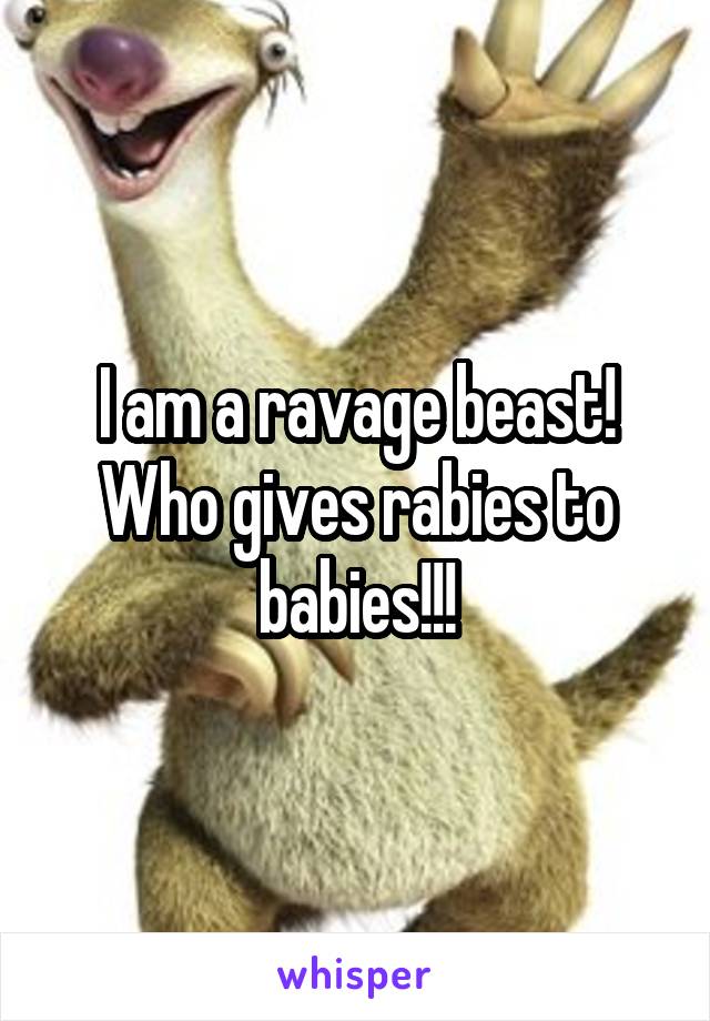 I am a ravage beast! Who gives rabies to babies!!!