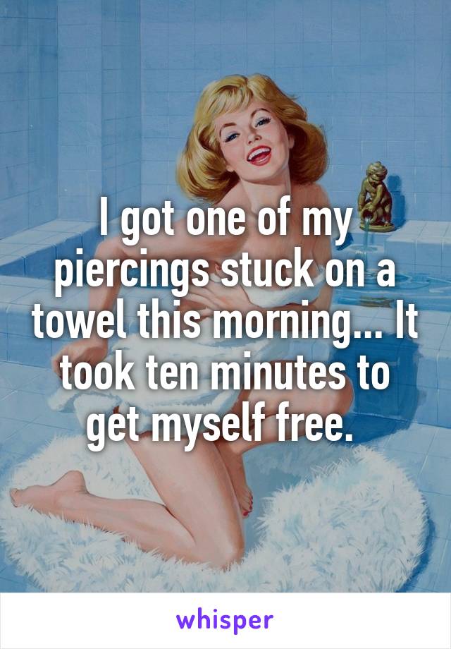 I got one of my piercings stuck on a towel this morning... It took ten minutes to get myself free. 