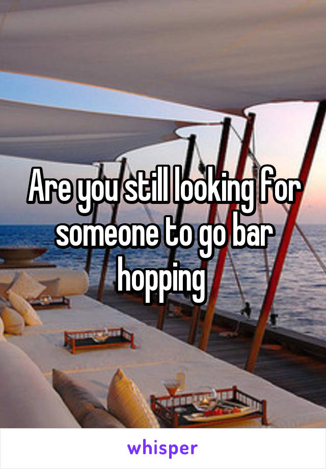 Are you still looking for someone to go bar hopping 