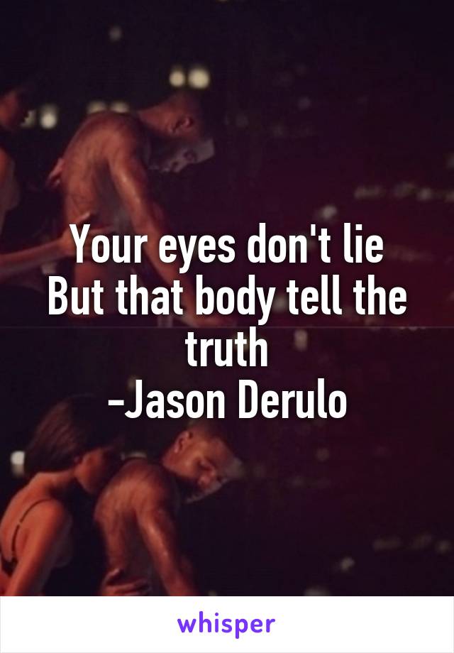 Your eyes don't lie
But that body tell the truth
-Jason Derulo