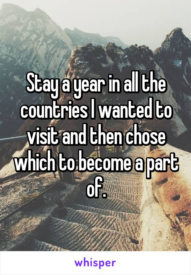 Stay a year in all the countries I wanted to visit and then chose which to become a part of.