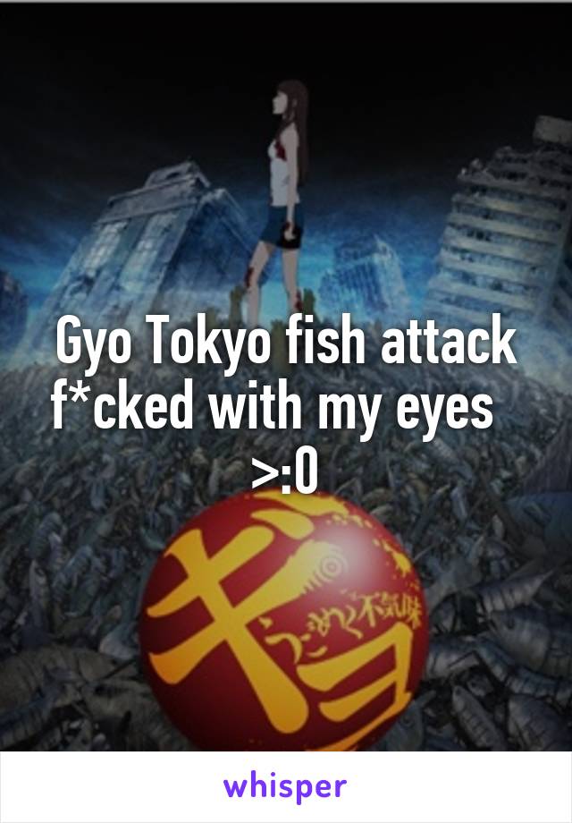 Gyo Tokyo fish attack f*cked with my eyes   >:0