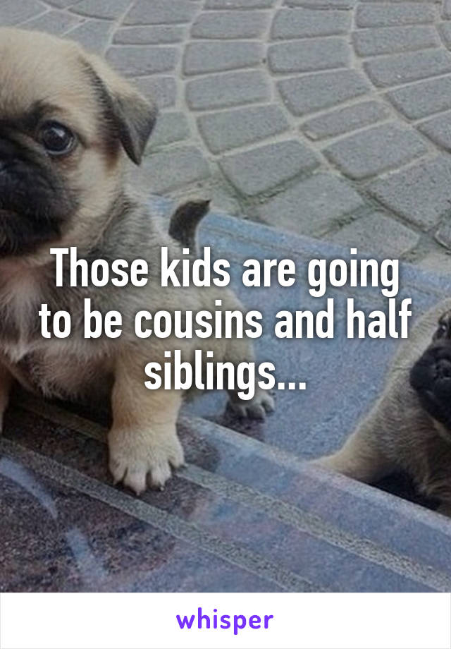 Those kids are going to be cousins and half siblings...