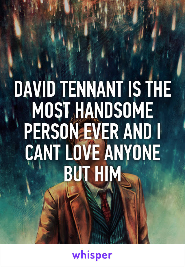 DAVID TENNANT IS THE MOST HANDSOME PERSON EVER AND I CANT LOVE ANYONE BUT HIM