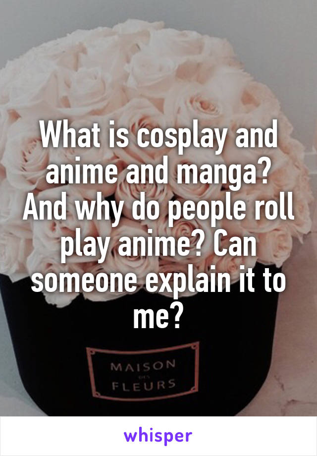 What is cosplay and anime and manga? And why do people roll play anime? Can someone explain it to me?