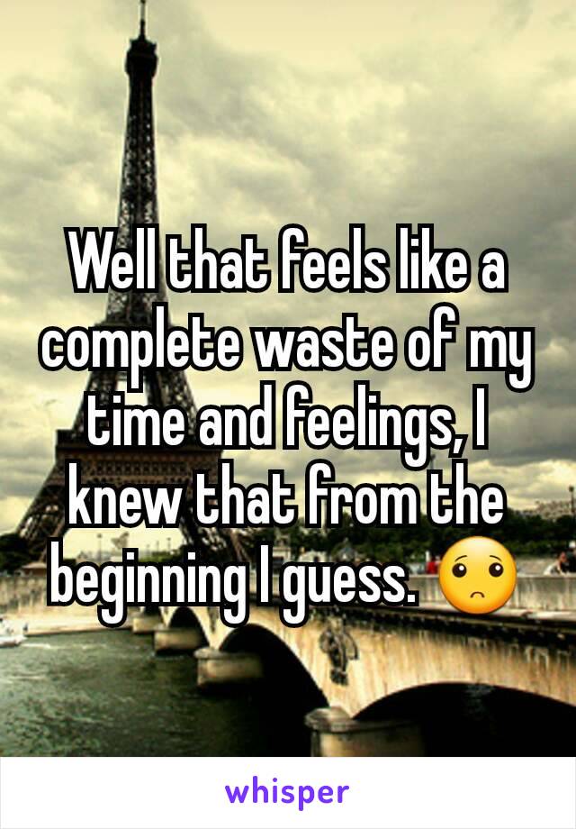 Well that feels like a complete waste of my time and feelings, I knew that from the beginning I guess. 🙁