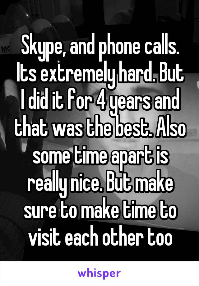 Skype, and phone calls. Its extremely hard. But I did it for 4 years and that was the best. Also some time apart is really nice. But make sure to make time to visit each other too