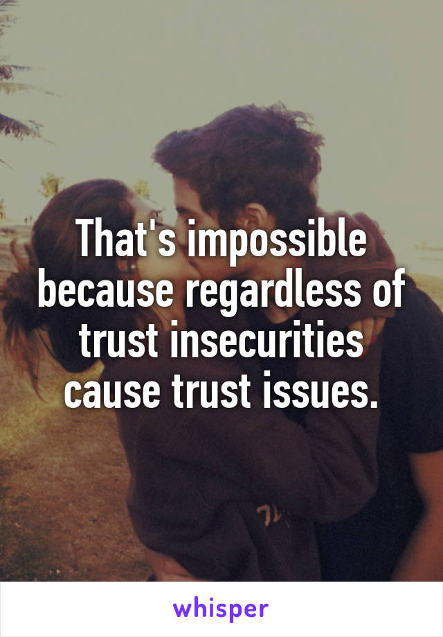 That's impossible because regardless of trust insecurities cause trust issues.