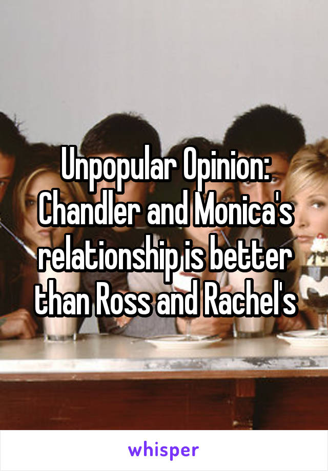 Unpopular Opinion:
Chandler and Monica's relationship is better than Ross and Rachel's