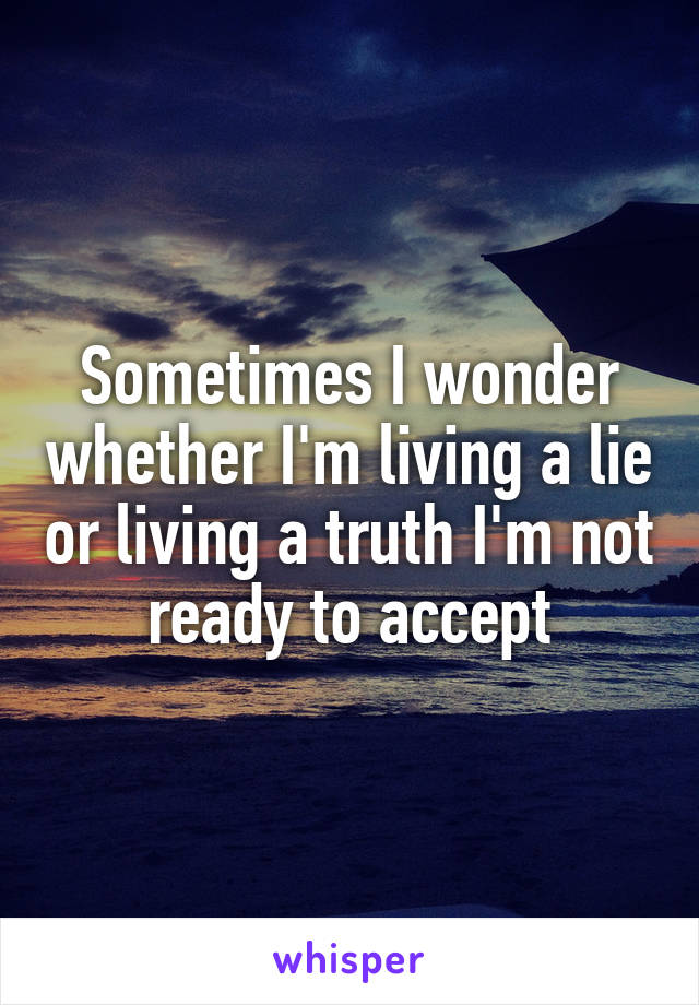 Sometimes I wonder whether I'm living a lie or living a truth I'm not ready to accept