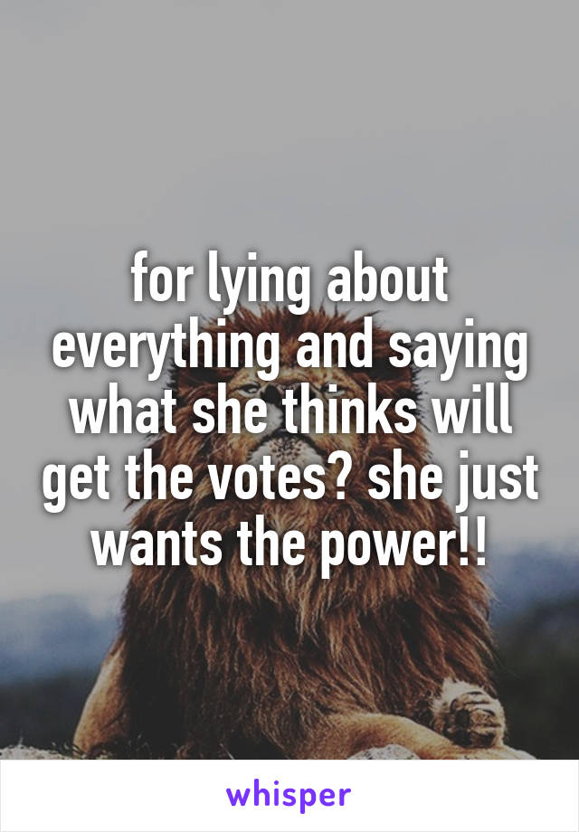 for lying about everything and saying what she thinks will get the votes? she just wants the power!!