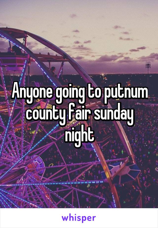 Anyone going to putnum county fair sunday night